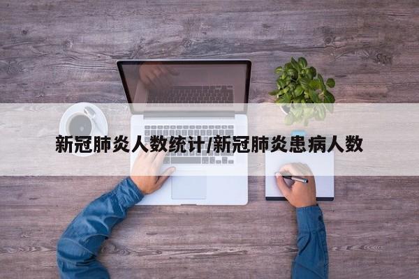 新冠肺炎人数统计/新冠肺炎患病人数