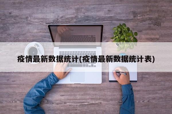 疫情最新数据统计(疫情最新数据统计表)