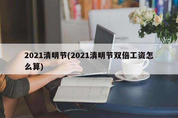 2021清明节(2021清明节双倍工资怎么算)