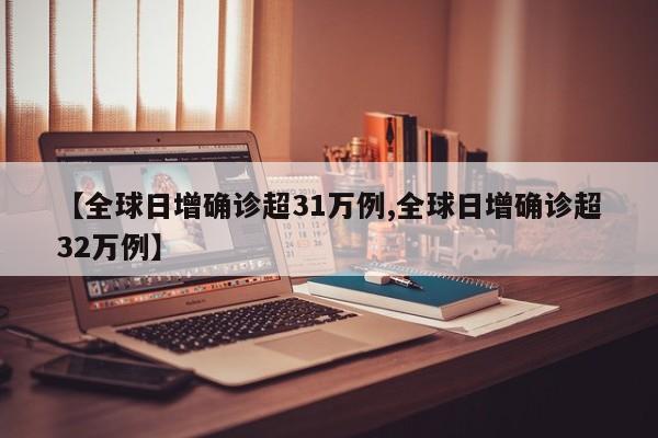 【全球日增确诊超31万例,全球日增确诊超32万例】