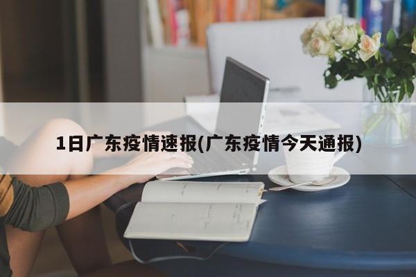 1日广东疫情速报(广东疫情今天通报)