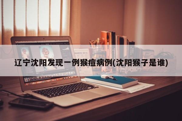 辽宁沈阳发现一例猴痘病例(沈阳猴子是谁)