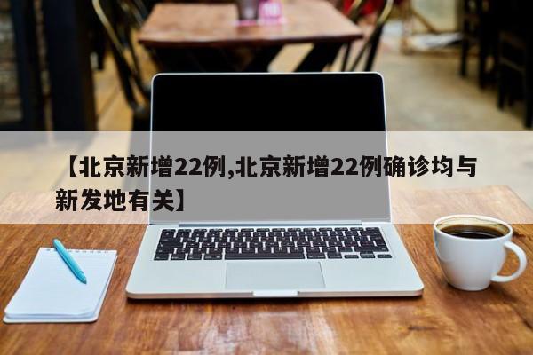 【北京新增22例,北京新增22例确诊均与新发地有关】
