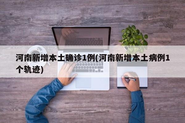 河南新增本土确诊1例(河南新增本土病例1个轨迹)