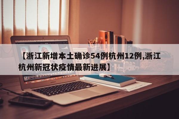 【浙江新增本土确诊54例杭州12例,浙江杭州新冠状疫情最新进展】