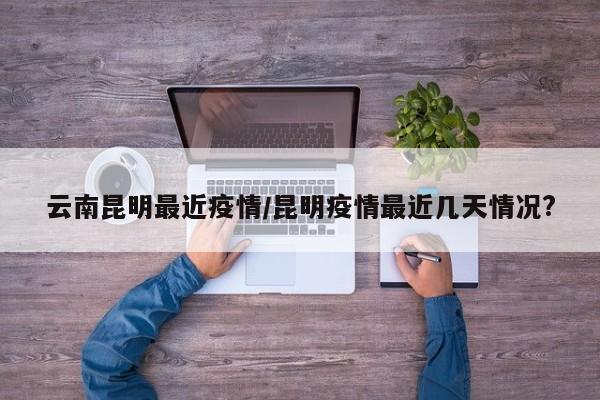 云南昆明最近疫情/昆明疫情最近几天情况?