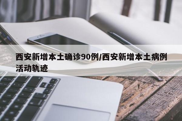 西安新增本土确诊90例/西安新增本土病例活动轨迹