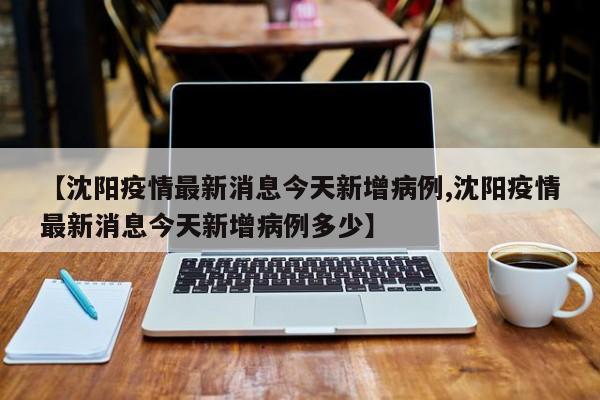 【沈阳疫情最新消息今天新增病例,沈阳疫情最新消息今天新增病例多少】