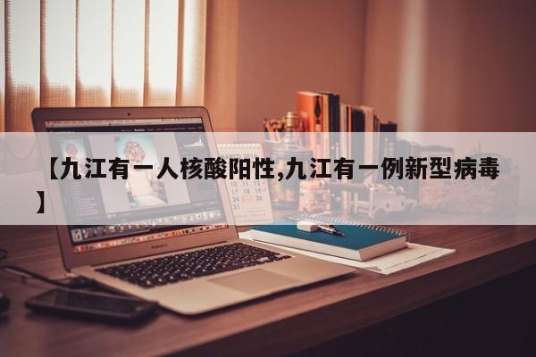 【九江有一人核酸阳性,九江有一例新型病毒】