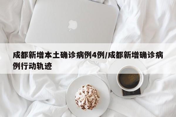 成都新增本土确诊病例4例/成都新增确诊病例行动轨迹