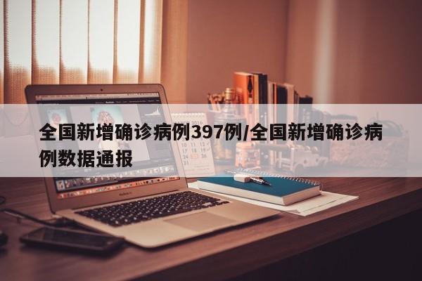 全国新增确诊病例397例/全国新增确诊病例数据通报