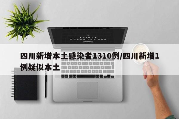 四川新增本土感染者1310例/四川新增1例疑似本土