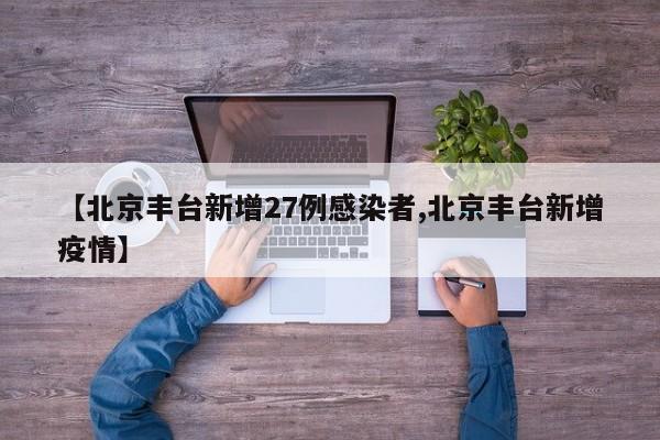 【北京丰台新增27例感染者,北京丰台新增疫情】