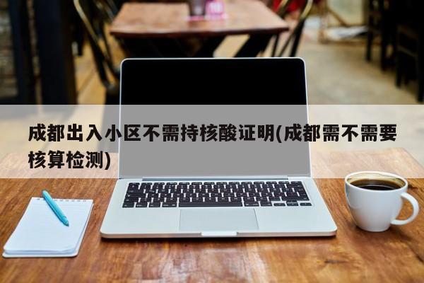 成都出入小区不需持核酸证明(成都需不需要核算检测)