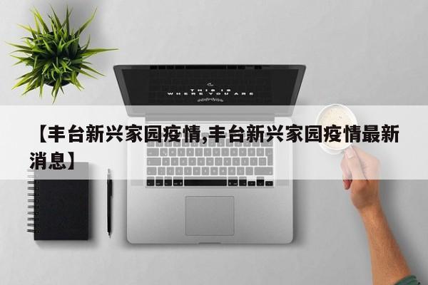 【丰台新兴家园疫情,丰台新兴家园疫情最新消息】
