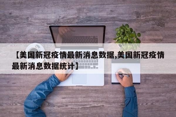 【美国新冠疫情最新消息数据,美国新冠疫情最新消息数据统计】