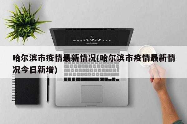 哈尔滨市疫情最新情况(哈尔滨市疫情最新情况今日新增)
