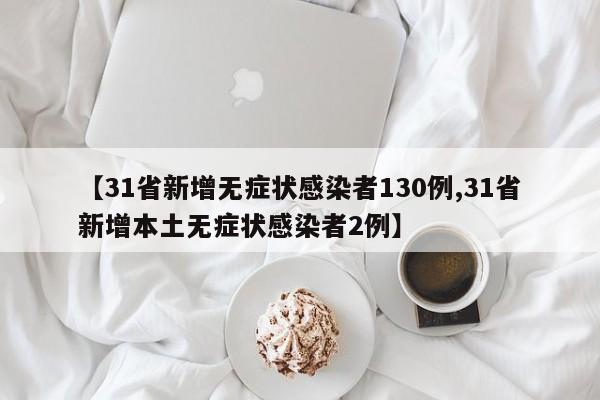 【31省新增无症状感染者130例,31省新增本土无症状感染者2例】