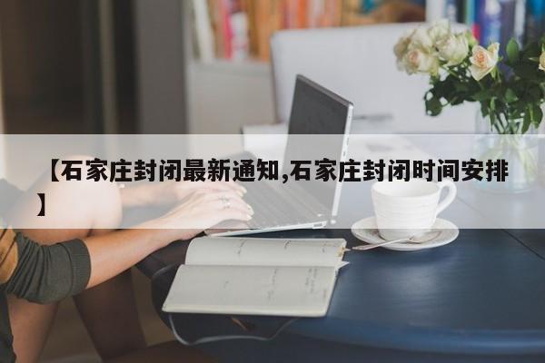 【石家庄封闭最新通知,石家庄封闭时间安排】