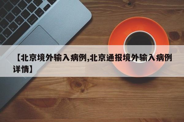 【北京境外输入病例,北京通报境外输入病例详情】