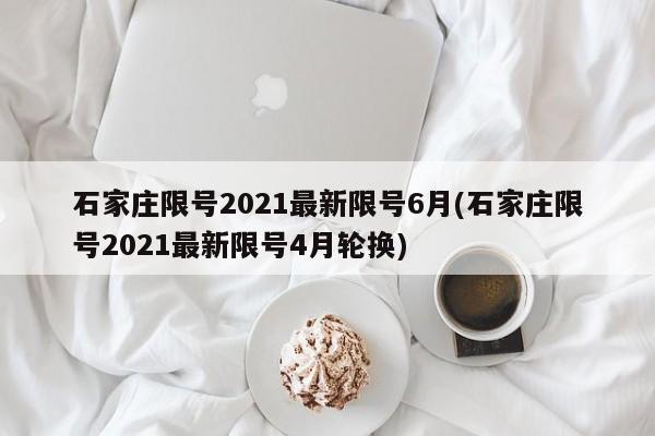 石家庄限号2021最新限号6月(石家庄限号2021最新限号4月轮换)