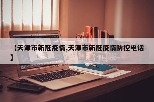 【天津市新冠疫情,天津市新冠疫情防控电话】