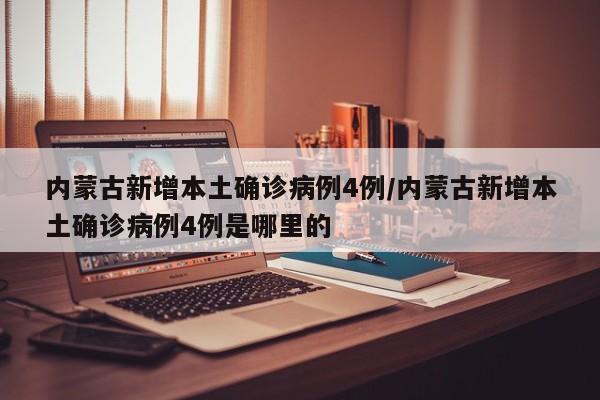 内蒙古新增本土确诊病例4例/内蒙古新增本土确诊病例4例是哪里的