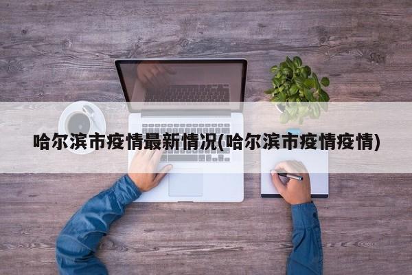 哈尔滨市疫情最新情况(哈尔滨市疫情疫情)
