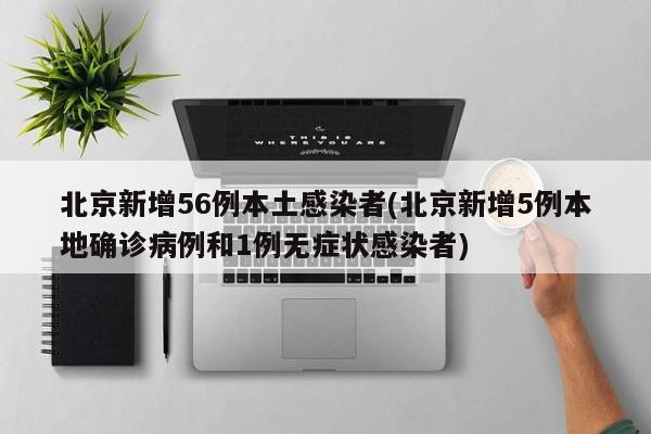 北京新增56例本土感染者(北京新增5例本地确诊病例和1例无症状感染者)