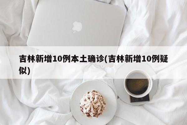 吉林新增10例本土确诊(吉林新增10例疑似)