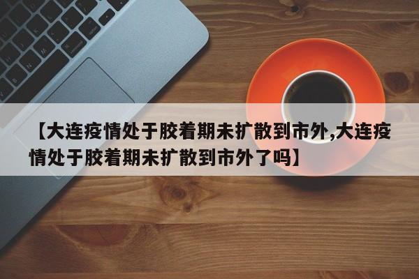 【大连疫情处于胶着期未扩散到市外,大连疫情处于胶着期未扩散到市外了吗】
