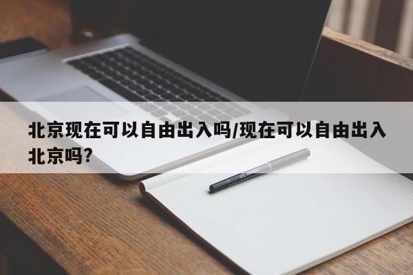 北京现在可以自由出入吗/现在可以自由出入北京吗?