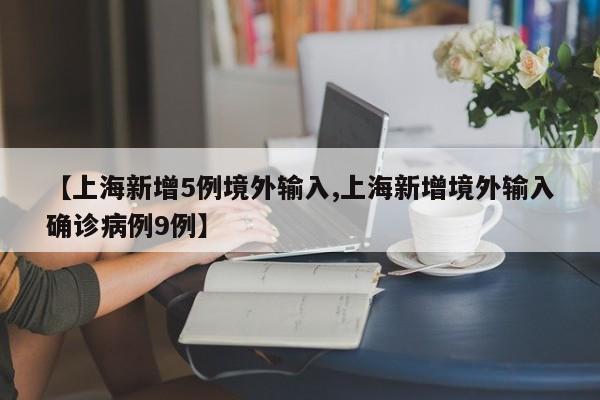 【上海新增5例境外输入,上海新增境外输入确诊病例9例】