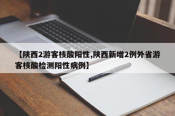 【陕西2游客核酸阳性,陕西新增2例外省游客核酸检测阳性病例】