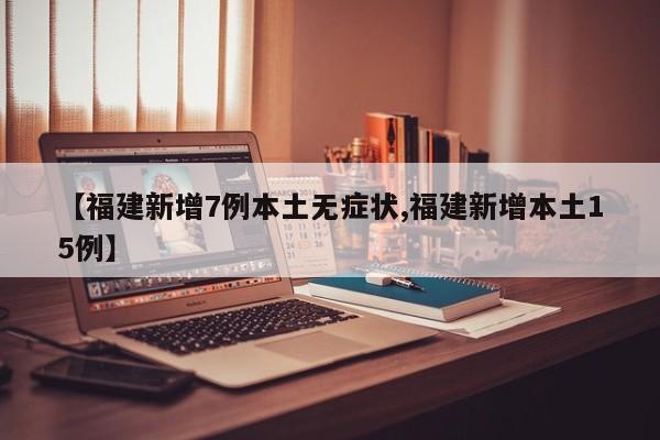 【福建新增7例本土无症状,福建新增本土15例】