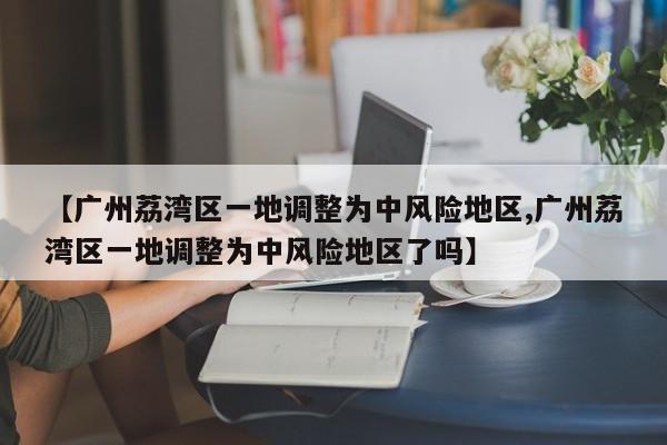 【广州荔湾区一地调整为中风险地区,广州荔湾区一地调整为中风险地区了吗】