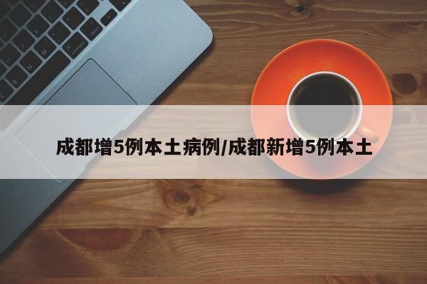 成都增5例本土病例/成都新增5例本土