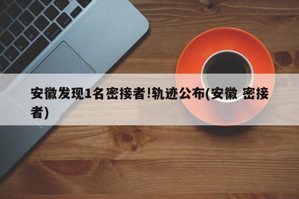 安徽发现1名密接者!轨迹公布(安徽 密接者)