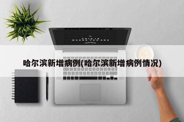 哈尔滨新增病例(哈尔滨新增病例情况)