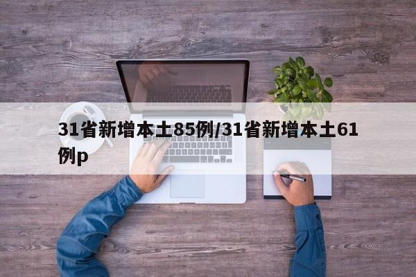 31省新增本土85例/31省新增本土61例p