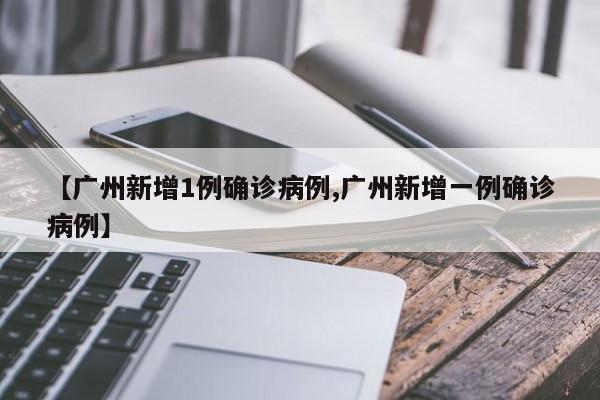 【广州新增1例确诊病例,广州新增一例确诊病例】