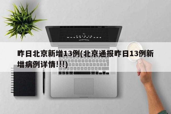昨日北京新增13例(北京通报昨日13例新增病例详情!!!)