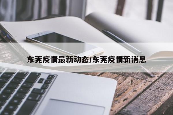 东莞疫情最新动态/东莞疫情新消息