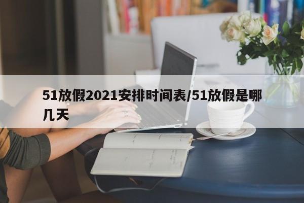51放假2021安排时间表/51放假是哪几天