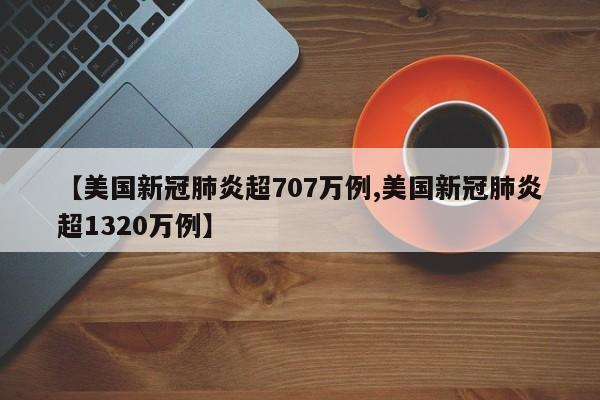 【美国新冠肺炎超707万例,美国新冠肺炎超1320万例】