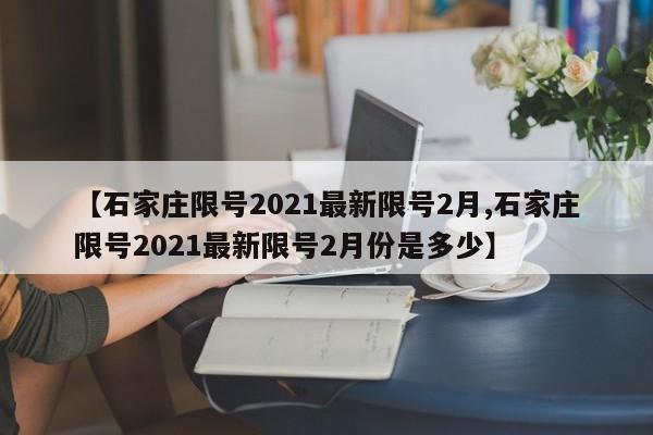 【石家庄限号2021最新限号2月,石家庄限号2021最新限号2月份是多少】