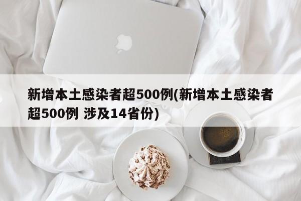 新增本土感染者超500例(新增本土感染者超500例 涉及14省份)