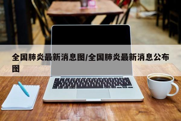 全国肺炎最新消息图/全国肺炎最新消息公布图