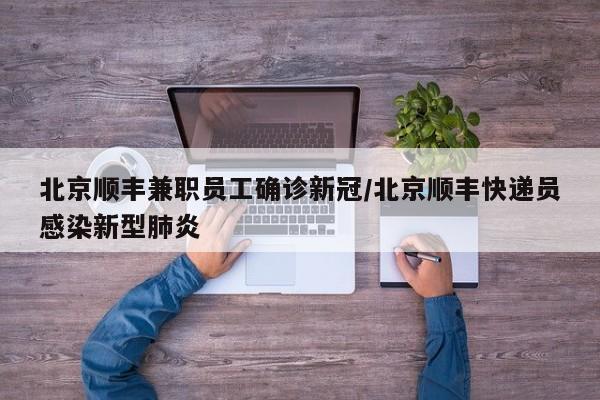 北京顺丰兼职员工确诊新冠/北京顺丰快递员感染新型肺炎