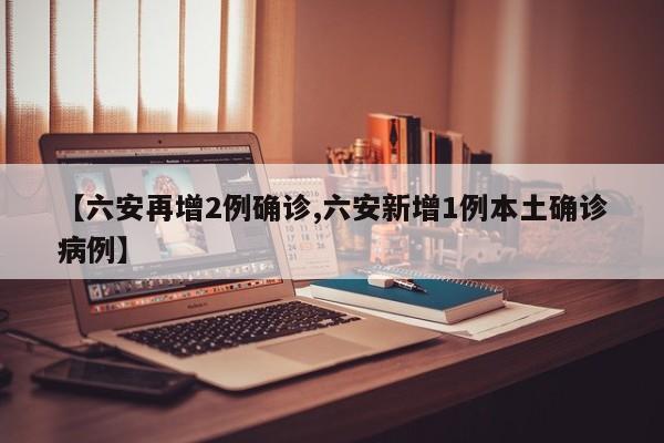 【六安再增2例确诊,六安新增1例本土确诊病例】